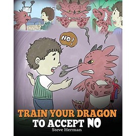 Train Your Dragon To Accept NO: Teach Your Dragon To Accept âNoâ For An Answer. A Cute Children Story To Teach Kids About Disagreement, Emotions and Anger Management (My Dragon Books)