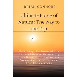 Ultimate Force Of Nature:The Way to the Top: Unlocking the Power of the Force of Nature,Harnessing the ultimate force of nature Purposefully and live your best life everyday