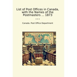 List of Post Offices in Canada, with the Names of the Postmasters ... 1873 (Classic Books)