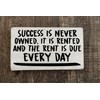 Sucess is never owned it is rented and the rent