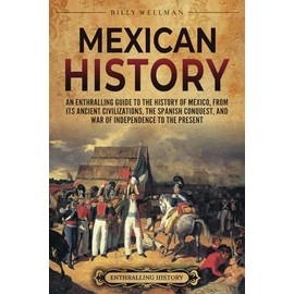 Mexican History: An Enthralling Guide to the History of Mexico, from Its Ancient Civilizations, the Spanish Conquest, and War of Independence to the Present (Mesoamerica)