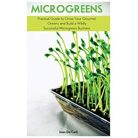 Microgreens: Practical Guide to Grow Your Gourmet Greens and Build a Wildly Successful Microgreen Business