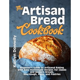 The Artisan Bread Cookbook: Beginner's Guide to Artisanal Baking with Easy Homemade Recipes for Classic and Modern Breads, Sourdough, Pizza, and Pastries