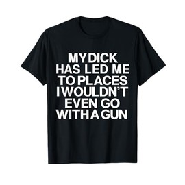 My Dick Has Led Me Top Places I Wouldn't Even Go With A Gun T-Shirt
