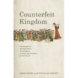 Counterfeit Kingdom: The Dangers of New Revelation, New Prophets, and New Age Practices in the Church