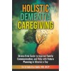 Holistic Dementia Caregiving: Stress-Free Guide to Improve Family Communication, and
