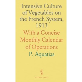 Intensive Culture of Vegetables on the French System, 1913: With a Concise Monthly Calendar of Operations