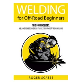 Welding for Off-Road Beginners: This Book Includes: Welding for Beginners in Fabrication and Off-Road Welding