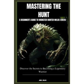 MASTERING THE HUNT: A BEGINNER’S GUIDE TO MONSTER HUNTER WILDS (2025): Discover the Secrets to Becoming a Legendary Warrior