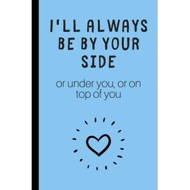 I'll always be by yourside (or under you, or on top of you): Lined notebook, funny journal for partner, birthday, christmas, valentines day. Better and more useful than a card
