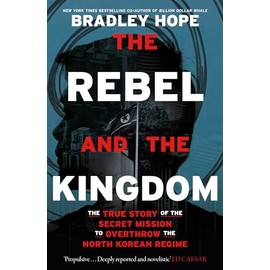 The Rebel and the Kingdom: The True Story of the Secret Mission to Overthrow the North Korean Regime