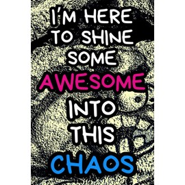 I'm Here To Shine Some Awesome Into This Chaos: Appreciation or Thank You Gift for Co-Worker Employee Family Friend or a Self Gift - Lined Notebook / ... Art background on alternate pages. Cool gift!