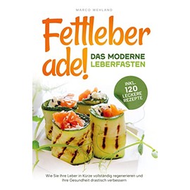 Fettleber ade! - Das moderne Leberfasten: Wie Sie Ihre Leber in Kürze vollständig regenerieren und Ihre Gesundheit drastisch verbessern: inkl. 120 leckere Rezepte