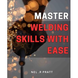 Master Welding Skills with Ease: Discover the Essential Techniques to Master Welding for Perfect Results Every Time