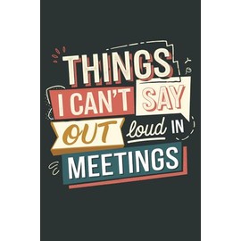 Things I Can’t Say Out Loud in Meetings: A Hilarious Journal for Sarcastic Professionals, Coworkers & Office Survivors.