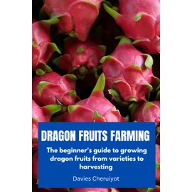 DRAGON FRUITS FARMING: The beginner's guide to growing dragon fruits from varieties to harvesting