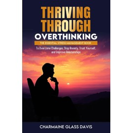 Thriving Through Overthinking: The Essential Stress Management Book to Overcome Challenges, Stop Anxiety, Trust Yourself, and Improve Relationships