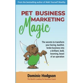 Pet Business Marketing Magic: The secrets to transform your boring, bashful broke business into a brilliant, bold, booming, beast of an operation