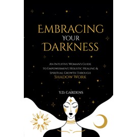 Embracing Your Darkness: An Intuitive Woman's Guide to Empowerment, Holistic Healing & Spiritual Growth Through Shadow Work