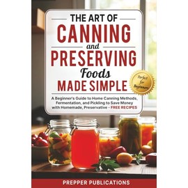 The Art of Canning and Preserving Foods Made Simple: A Beginners Guide to Home Canning Methods, Fermentation and Pickling to Save Money with Homemade, Preservative-Free Recipes