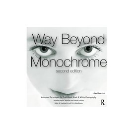 Way Beyond Monochrome 2e: Advanced Techniques for Traditional Black & White Photography including digital negatives and hybrid printing