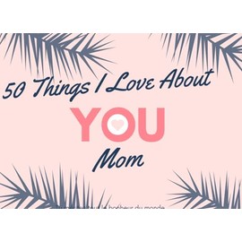 50 Things I Love About YOU Mom: (8.25 x 6 Fill in The Blank Little Journal Gift for Mom) / ( Women's day Gift for Mom: Lovely journal for Every Mother)