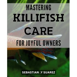 Mastering Killifish Care for Joyful Owners: The Ultimate Guide to Keeping Killifish Happy and Healthy: Expert Tips and Tricks for Beginner and Experienced Owners