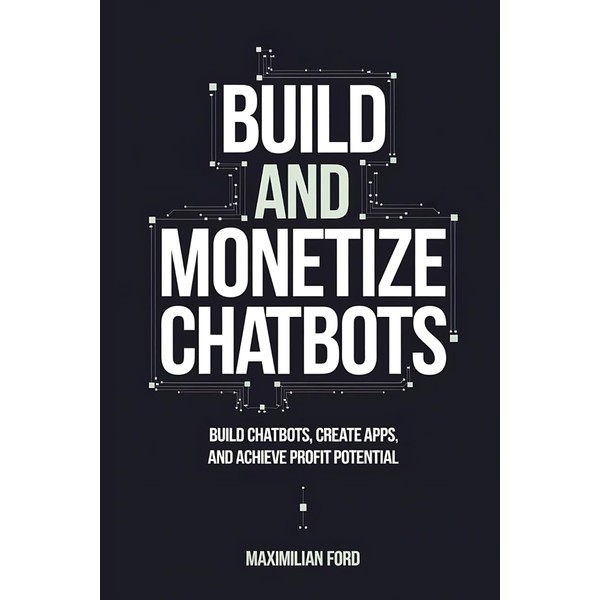 Build and Monetize Chatbots: Build Chatbots, Create Apps, and Achieve