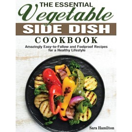 The Essential Vegetable Side Dish Cookbook: Amazingly Easy-to-Follow and Foolproof Recipes for a Healthy Lifestyle