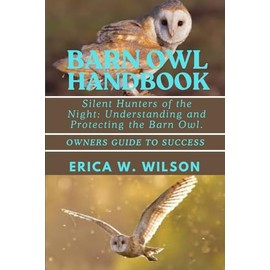 BARN OWL HANDBOOK: Silent Hunters of the Night: Understanding and Protecting the Barn Owl.