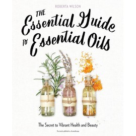 The Essential Guide to Essential Oils: The Secret to Vibrant Health and Beauty