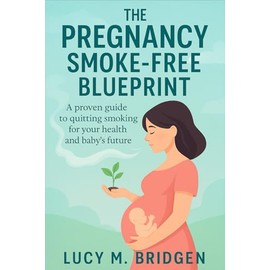 The Pregnancy Smoke-Free Blueprint: A Proven Guide to Quit Smoking for Your Health and Baby’s Future Easy-to-Follow Strategies to Help You Quit Smoking