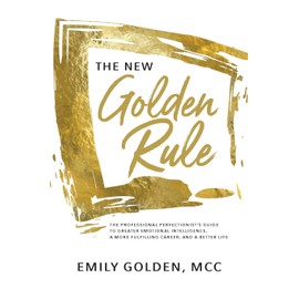 The New Golden Rule: The Professional Perfectionist's Guide to Greater Emotional Intelligence, A More Fulfilling Career, and A Better Life