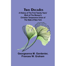 Two Decades A History of the First Twenty Years' Work of the Woman's Christian Temperance Union of the State of New York (French Edition)