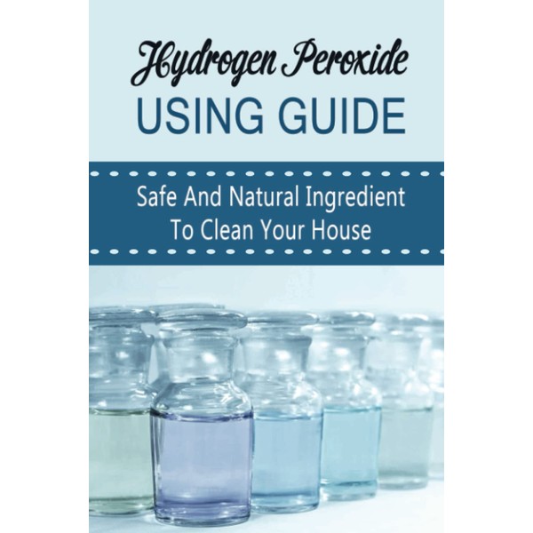 Hydrogen Peroxide Using Guide: Safe And Natural Ingredient To Clean
