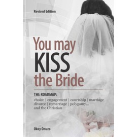 YOU MAY KISS THE BRIDE: The Road Map: Choice, Engagement, Courtship, Marriage, Divorce, Remarriage, Polygamy and the Christian
