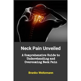 Neck Pain Unveiled: A Comprehensive Guide to Understanding and Overcoming Neck Pain