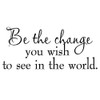Be The Change You Wish To See In The World