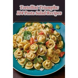Tortellini Triumphs: 104 Pasta Salad Recipes