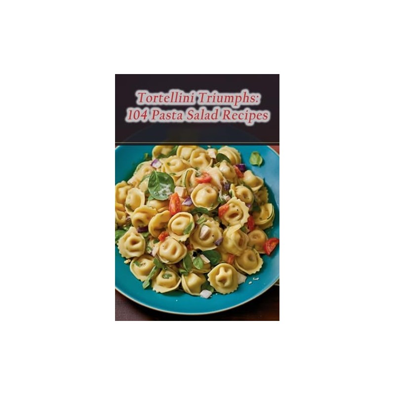 Tortellini Triumphs: 104 Pasta Salad Recipes