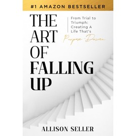 The Art of Falling Up: From Trial to Triumph: Creating A Life That’s Purpose-Driven