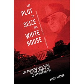 The Plot to Seize the White House: The Shocking TRUE Story of the Conspiracy to Overthrow F.D.R.