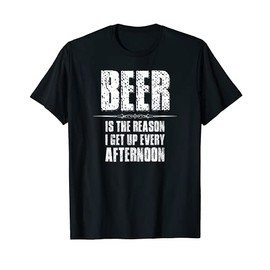 Beer Gifts - Beer Is The Reason I Get Up Every Afternoon T-Shirt