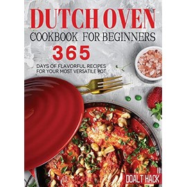 Dutch Oven Cookbook for Beginners: 365 Days of Flavorful Recipes for Your Most Versatile Pot