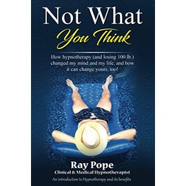 Not What You Think: How hypnotherapy (and losing 100 lb.) changed my mind and my life, and how it can change yours, too!