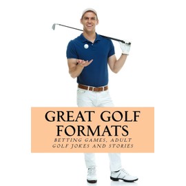 Great Golf Formats: Golf Betting Games, and More Hilarious Adult Golf Jokes and Stories