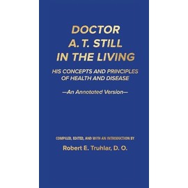 Doctor A. T. Still in the Living - An Annotated Version: His Concepts and Principles of Health and Disease