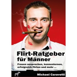 Flirt-Ratgeber für Männer: Frauen ansprechen, kennenlernen, erfolgreich flirten und mehr ...: Erfolgreich flirten und die richtige Partnerin finden
