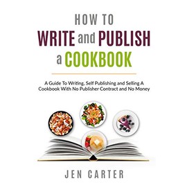 How To Write and Publish a Cookbook: - A Guide To Writing, Self Publishing and Selling A Cookbook With No Publisher Contract and No Money