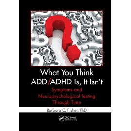 What You Think ADD/ADHD Is, It Isn't: Symptoms and Neuropsychological Testing Through Time